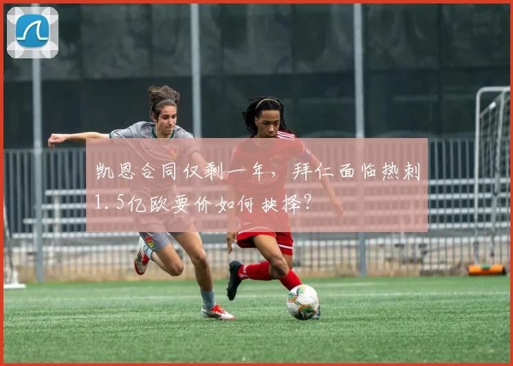 凯恩合同仅剩一年，拜仁面临热刺1.5亿欧要价如何抉择？