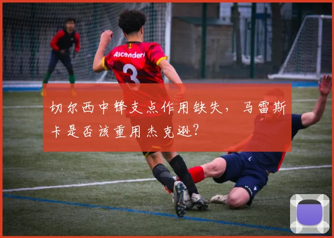 切尔西中锋支点作用缺失，马雷斯卡是否该重用杰克逊？