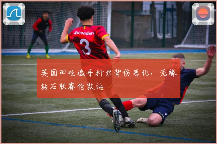英国田径选手科尔背伤恶化，无缘钻石联赛伦敦站