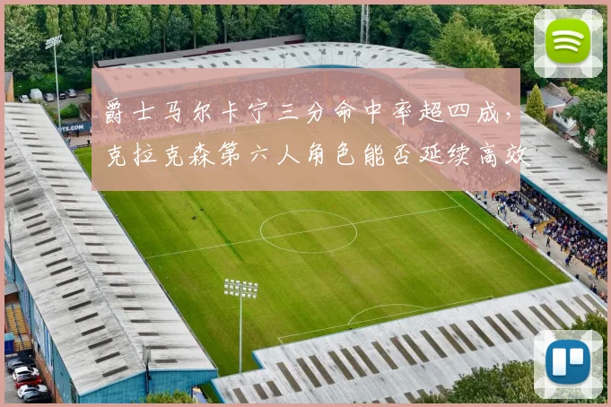 爵士马尔卡宁三分命中率超四成，克拉克森第六人角色能否延续高效？