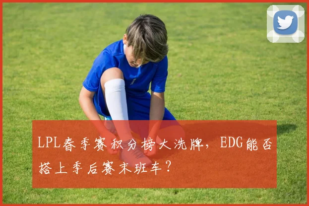 LPL春季赛积分榜大洗牌,EDG能否搭上季后赛末班车?