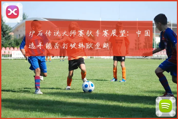 炉石传说大师赛秋季赛展望：中国选手能否打破韩欧垄断