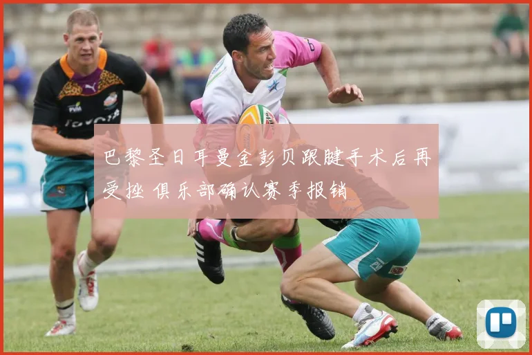巴黎圣日耳曼金彭贝跟腱手术后再受挫 俱乐部确认赛季报销