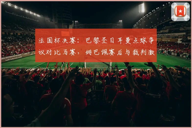 法国杯决赛：巴黎圣日耳曼点球争议对比马赛，姆巴佩赛后与裁判激烈冲突