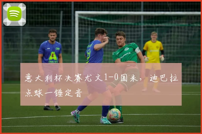 意大利杯决赛尤文1-0国米，迪巴拉点球一锤定音